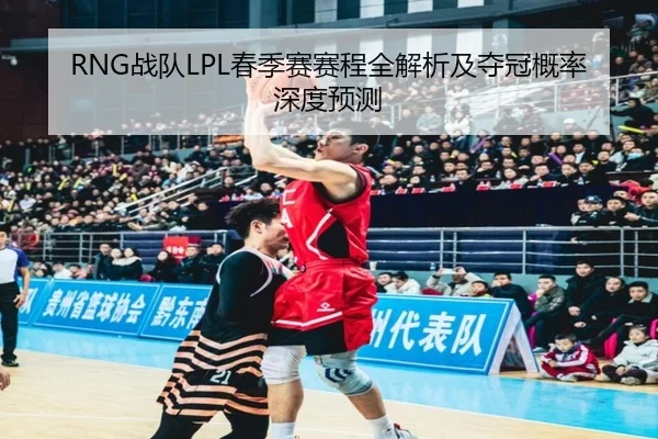 RNG战队LPL春季赛赛程全解析及夺冠概率深度预测