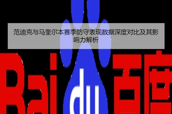 范迪克与马奎尔本赛季防守表现数据深度对比及其影响力解析