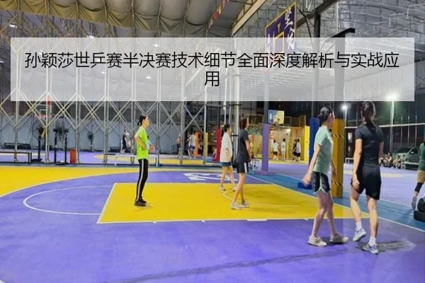 孙颖莎世乒赛半决赛技术细节全面深度解析与实战应用