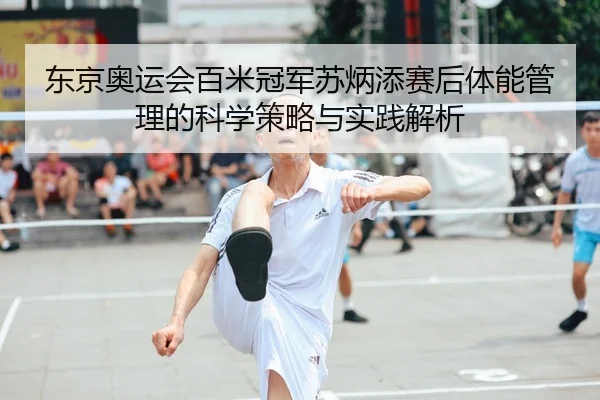 东京奥运会百米冠军苏炳添赛后体能管理的科学策略与实践解析