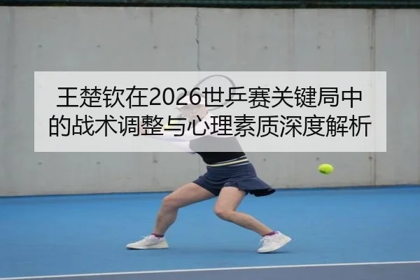 王楚钦在2026世乒赛关键局中的战术调整与心理素质深度解析